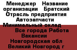 Менеджер › Название организации ­ Братский › Отрасль предприятия ­ Автозапчасти › Минимальный оклад ­ 40 000 - Все города Работа » Вакансии   . Новгородская обл.,Великий Новгород г.